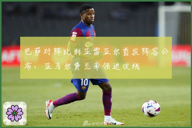 巴萨对阵比利亚雷亚尔首发阵容公布，亚马尔费兰率领进攻线