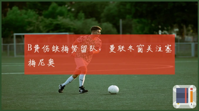 B费伤缺梅努留队，曼联冬窗关注塞梅尼奥