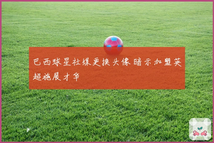 巴西球星社媒更换头像 暗示加盟英超施展才华