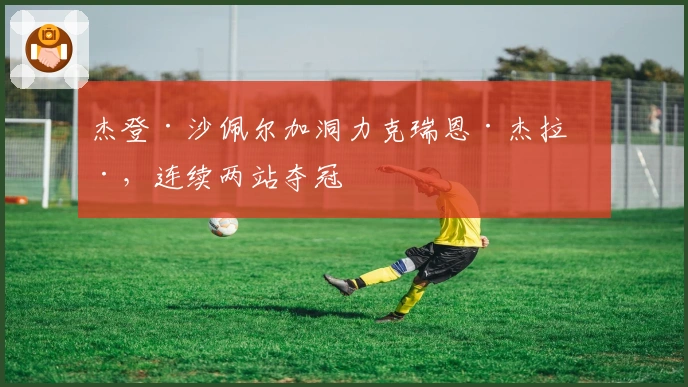 杰登·沙佩尔加洞力克瑞恩·杰拉德，连续两站夺冠