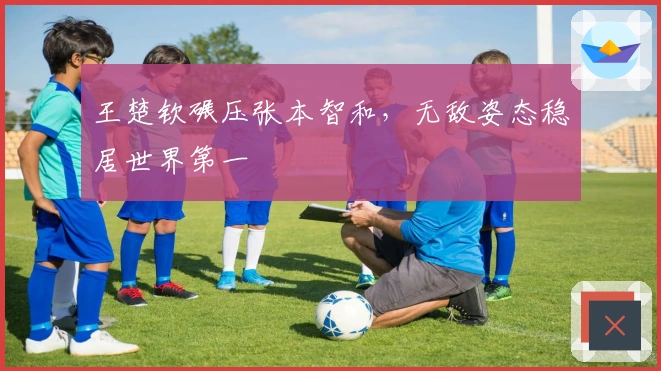 王楚钦碾压张本智和，无敌姿态稳居世界第一