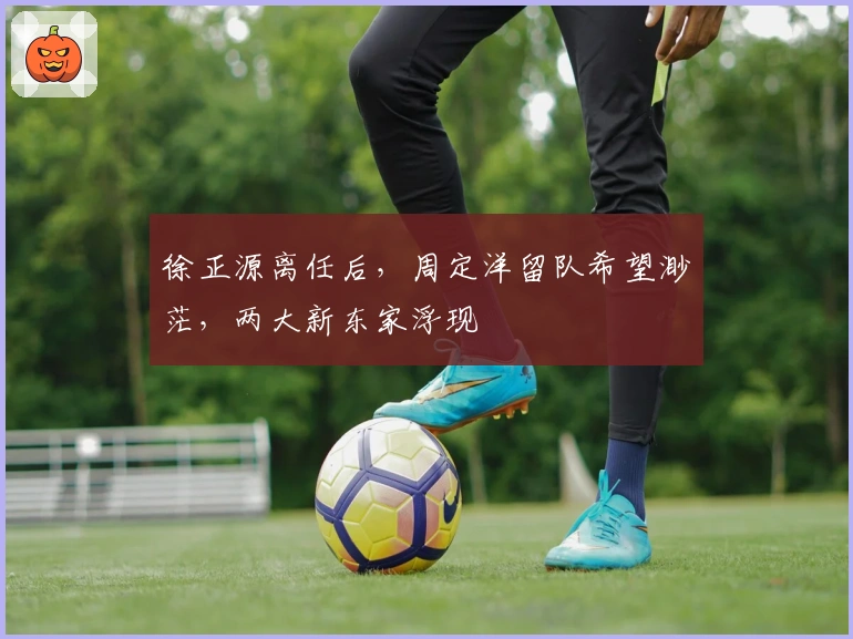 徐正源离任后，周定洋留队希望渺茫，两大新东家浮现