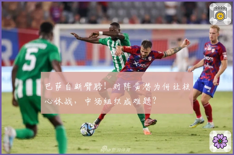 巴萨自断臂膀！对阵黄潜为何让核心休战，中场组织成难题？