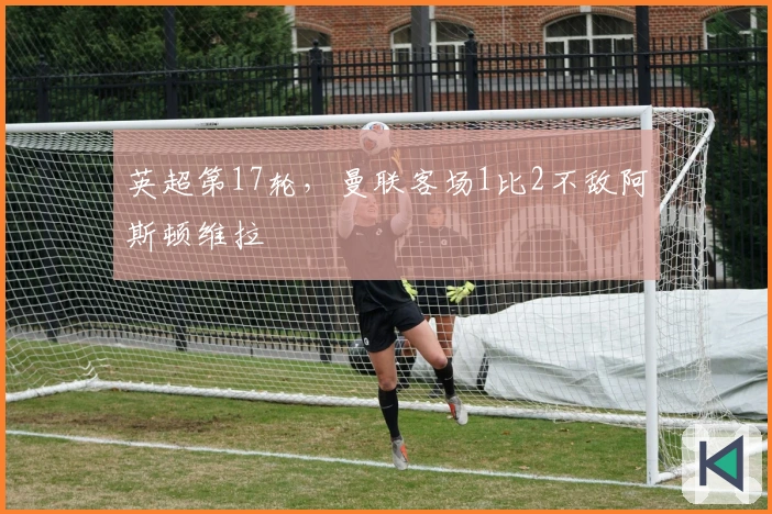 英超第17轮，曼联客场1比2不敌阿斯顿维拉